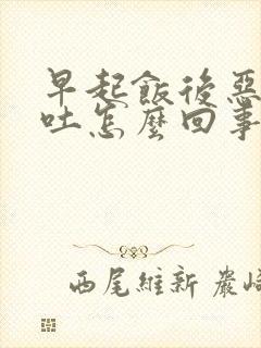 早起饭后恶心想吐怎么回事