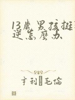 13岁男孩挺叛逆怎么办