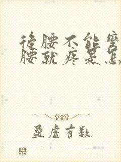 后腰不能弯 弯腰就疼是怎么回事