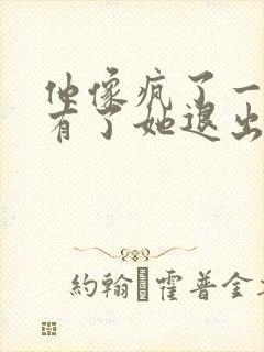 他像疯了一样占有了她退出