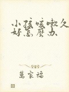 小孩咳嗽久咳不好怎么办