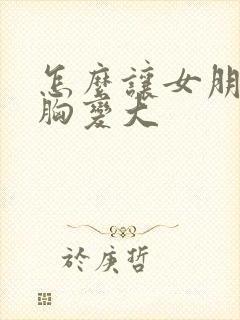 怎么让女朋友的胸变大