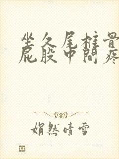 坐久尾椎骨末端屁股中间疼咋回事咋办