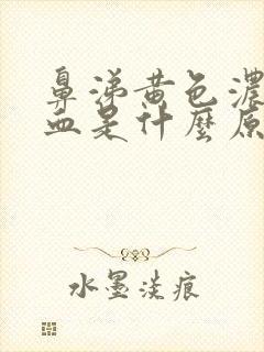 鼻涕黄色浓稠带血是什么原因