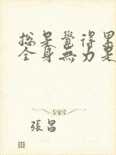 总是觉得累头晕全身无力是怎么回事