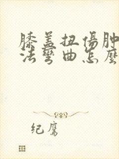 膝盖扭伤肿胀无法弯曲怎么办