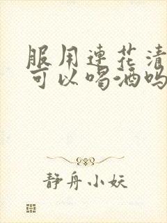 服用连花清瘟后可以喝酒吗