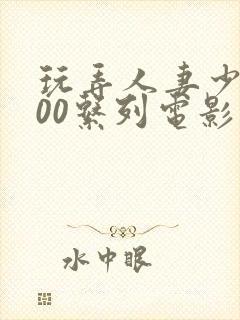 玩弄人妻少妇500系列电影