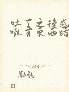 吐了之后感觉喉咙有东西堵着怎么办