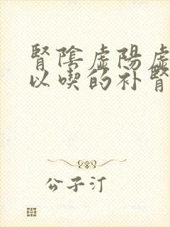 肾阴虚阳虚都可以吃的补肾药