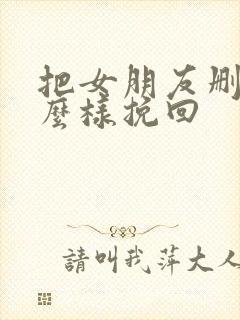 把女朋友删了怎么样挽回