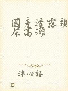 国产透露视频叫床高潮