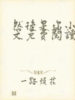 然后是你小说全文免费阅读