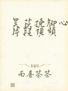 吴荻挠脚心搞笑片段视频