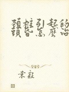 颈椎引起的头痛头昏怎么治疗封面