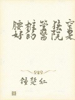 腰椎管狭窄治疗好的医院是哪家