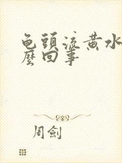 龟头流黄水是怎么回事