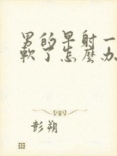 男的早射一会就软了怎么办