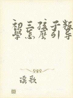 初三孩子叛逆厌学怎么引导