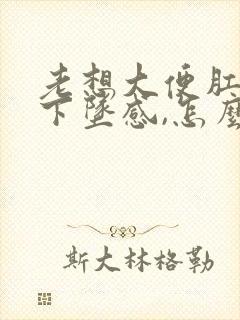 老想大便肛门有下坠感,怎么治疗封面