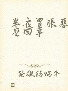 半夜胃胀恶心怎么回事