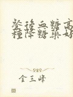 餐后血糖高服哪种降糖药好封面