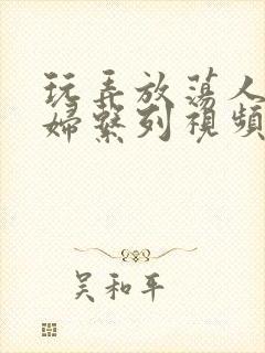 玩弄放荡人妻少妇系列视频