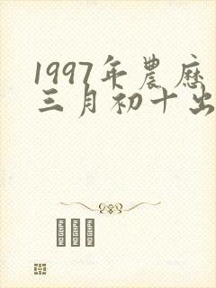 1997年农历三月初十出生的命怎么样