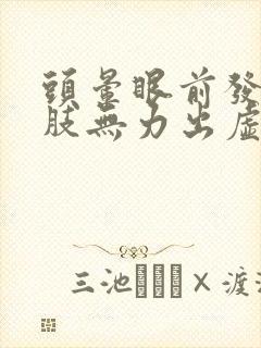 头晕眼前发黑四肢无力出虚汗耳鸣想吐