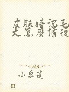 皮肤暗沉毛孔粗大怎么修复