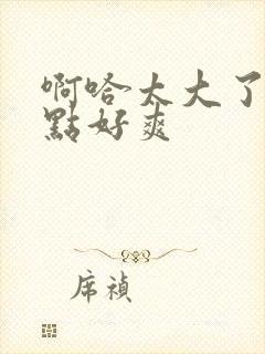 啊哈太大了在快点好爽