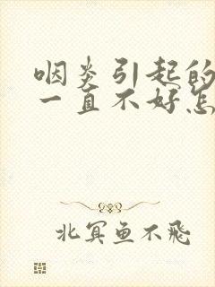 咽炎引起的咳嗽一直不好怎么办