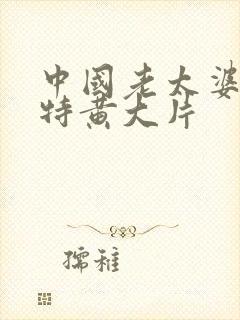 中国老太婆一级特黄大片