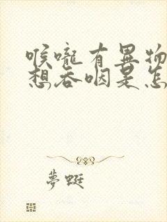 喉咙有异物感总想吞咽是怎么回事