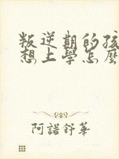 叛逆期的孩子不想上学怎么沟通