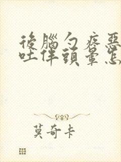 后脑勺疼恶心想吐伴头晕怎么回事封面