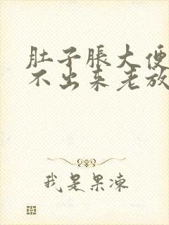 肚子胀大便又拉不出来老放屁怎么回事