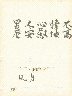 男人心情不好怎么安慰他高情商回复