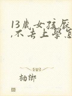 13岁女孩厌学,不去上学怎么办