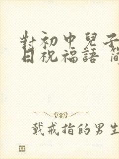 对初中儿子的生日祝福语 简短独特