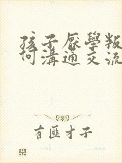 孩子厌学叛逆如何沟通交流