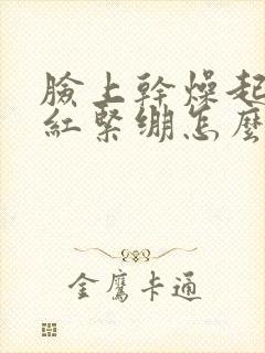 脸上干燥起皮发红紧绷怎么回事