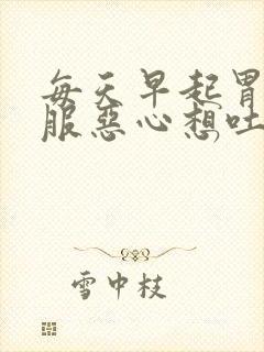 每天早起胃不舒服恶心想吐怎么回事