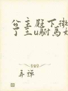 公主殿下微臣馋了玉u驸马姓傅