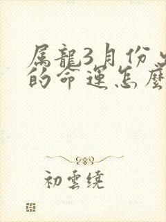 属龙3月份出生的命运怎么样封面