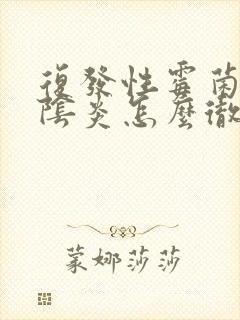 复发性霉菌性的阴炎怎么彻底治根