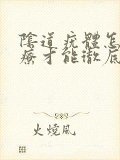 阴道疣体怎么治疗才能彻底根除