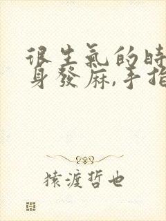 很生气的时候全身发麻,手指僵硬