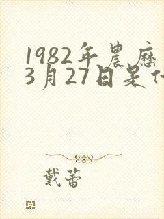 1982年农历3月27日是什么命