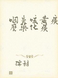 咽炎咳黄痰吃什么药化痰